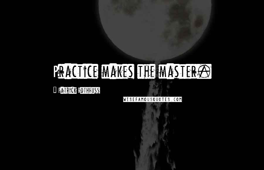 Patrick Rothfuss Quotes: Practice makes the master.