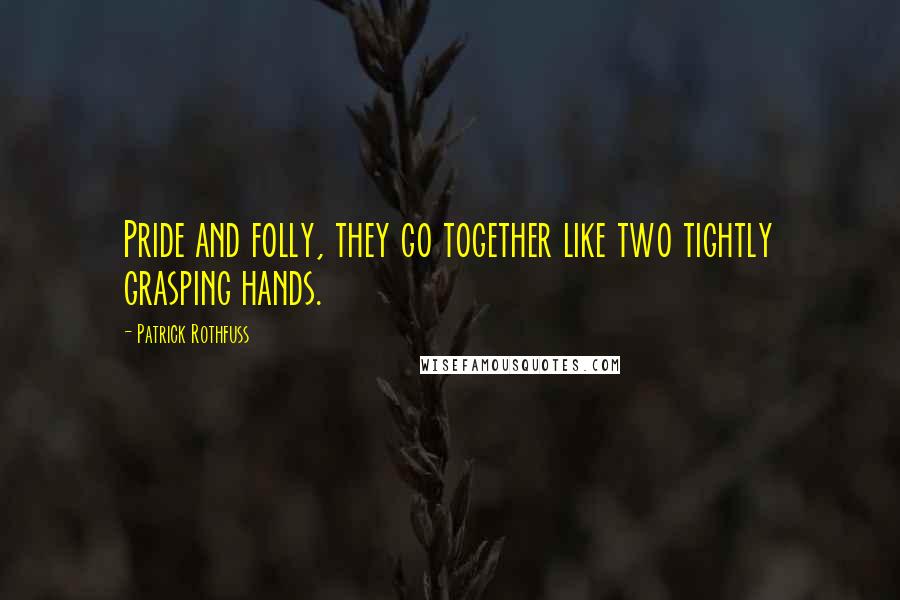 Patrick Rothfuss Quotes: Pride and folly, they go together like two tightly grasping hands.
