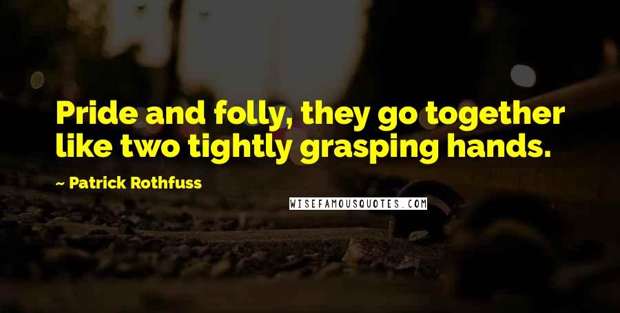 Patrick Rothfuss Quotes: Pride and folly, they go together like two tightly grasping hands.