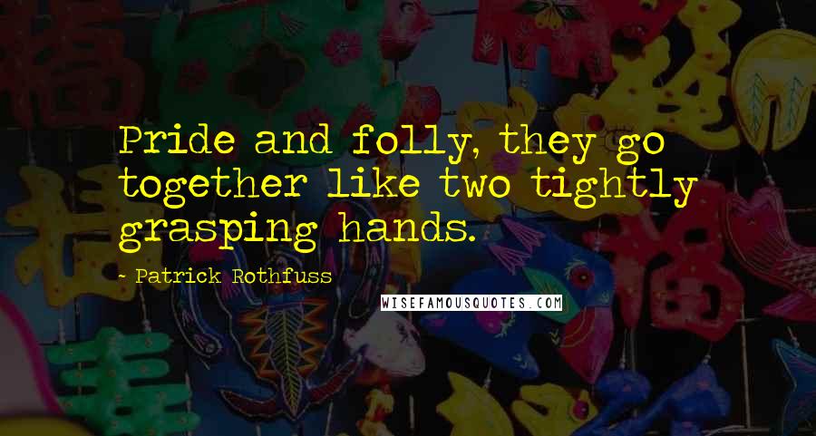 Patrick Rothfuss Quotes: Pride and folly, they go together like two tightly grasping hands.