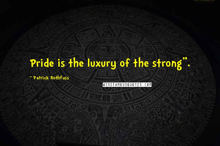 Patrick Rothfuss Quotes: Pride is the luxury of the strong".