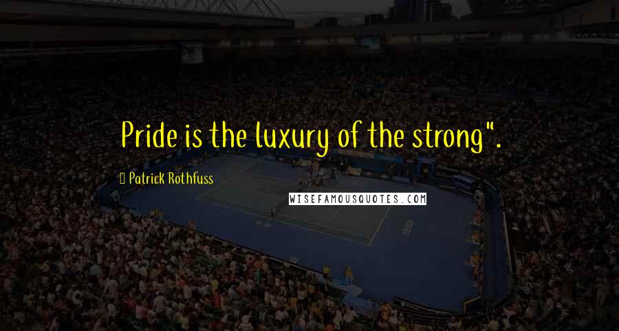 Patrick Rothfuss Quotes: Pride is the luxury of the strong".