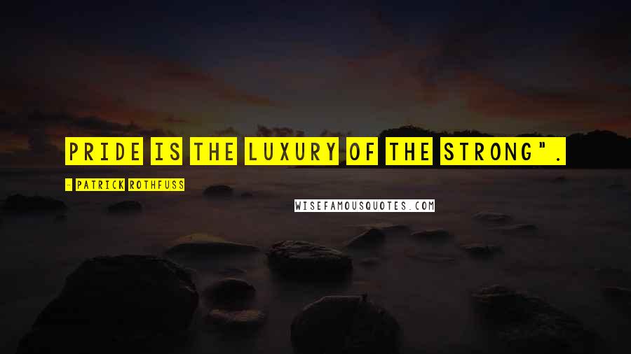 Patrick Rothfuss Quotes: Pride is the luxury of the strong".