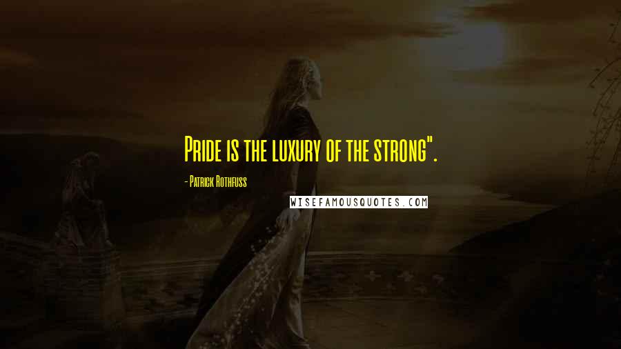 Patrick Rothfuss Quotes: Pride is the luxury of the strong".