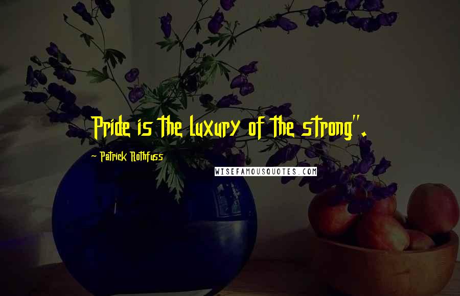 Patrick Rothfuss Quotes: Pride is the luxury of the strong".