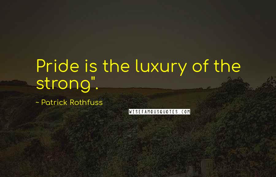 Patrick Rothfuss Quotes: Pride is the luxury of the strong".