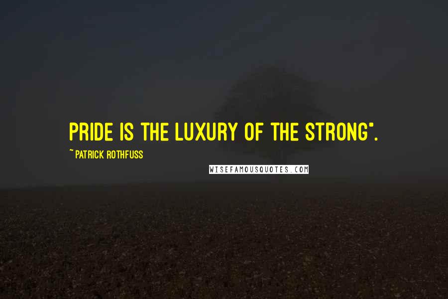 Patrick Rothfuss Quotes: Pride is the luxury of the strong".