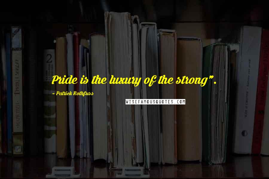 Patrick Rothfuss Quotes: Pride is the luxury of the strong".