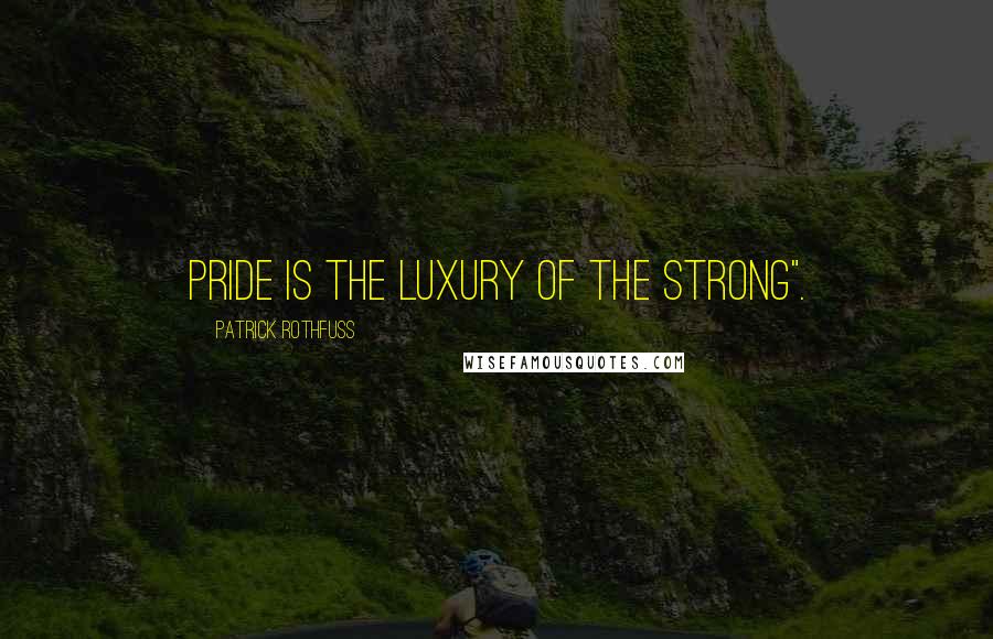 Patrick Rothfuss Quotes: Pride is the luxury of the strong".