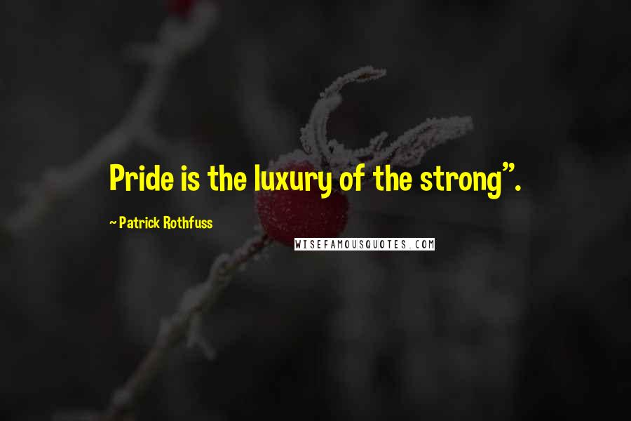 Patrick Rothfuss Quotes: Pride is the luxury of the strong".