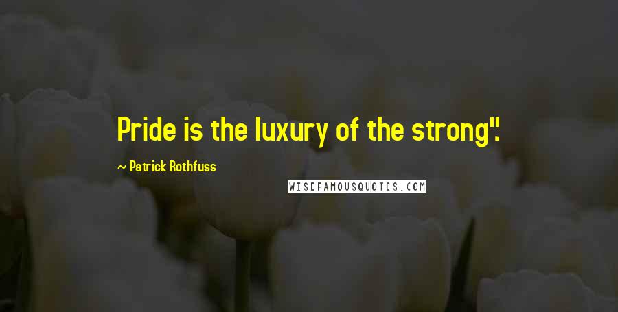 Patrick Rothfuss Quotes: Pride is the luxury of the strong".