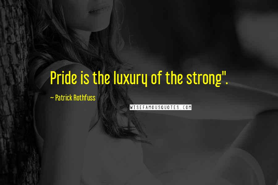 Patrick Rothfuss Quotes: Pride is the luxury of the strong".