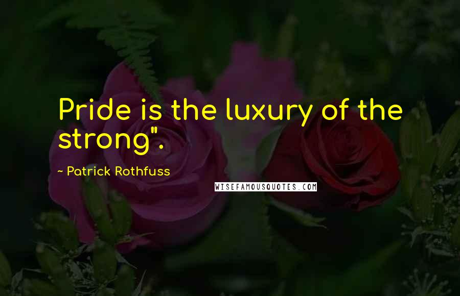 Patrick Rothfuss Quotes: Pride is the luxury of the strong".