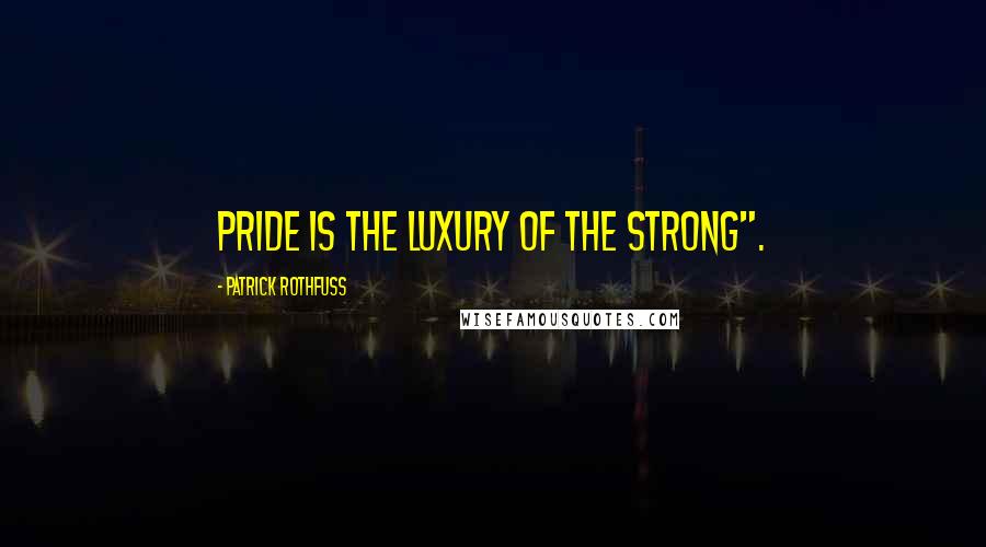 Patrick Rothfuss Quotes: Pride is the luxury of the strong".