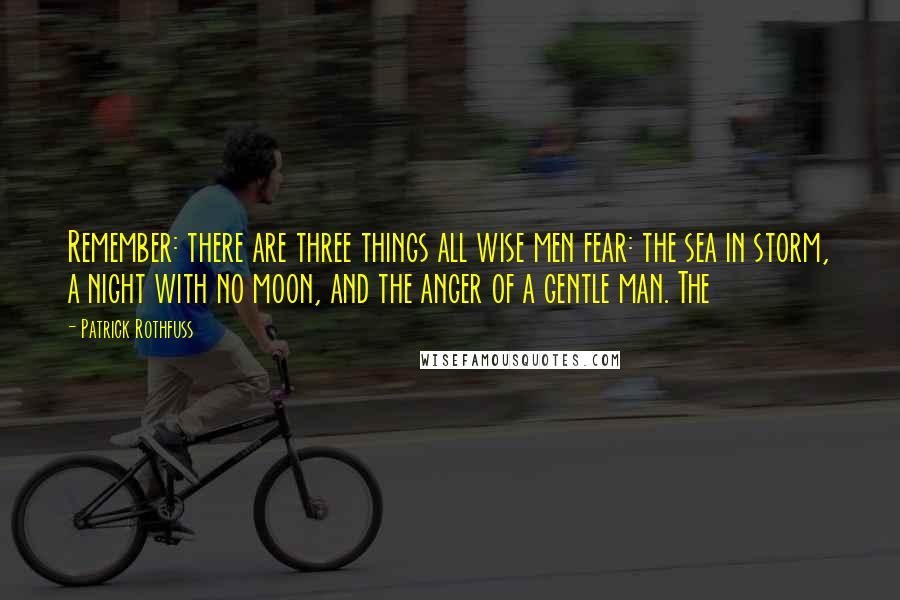 Patrick Rothfuss Quotes: Remember: there are three things all wise men fear: the sea in storm, a night with no moon, and the anger of a gentle man. The