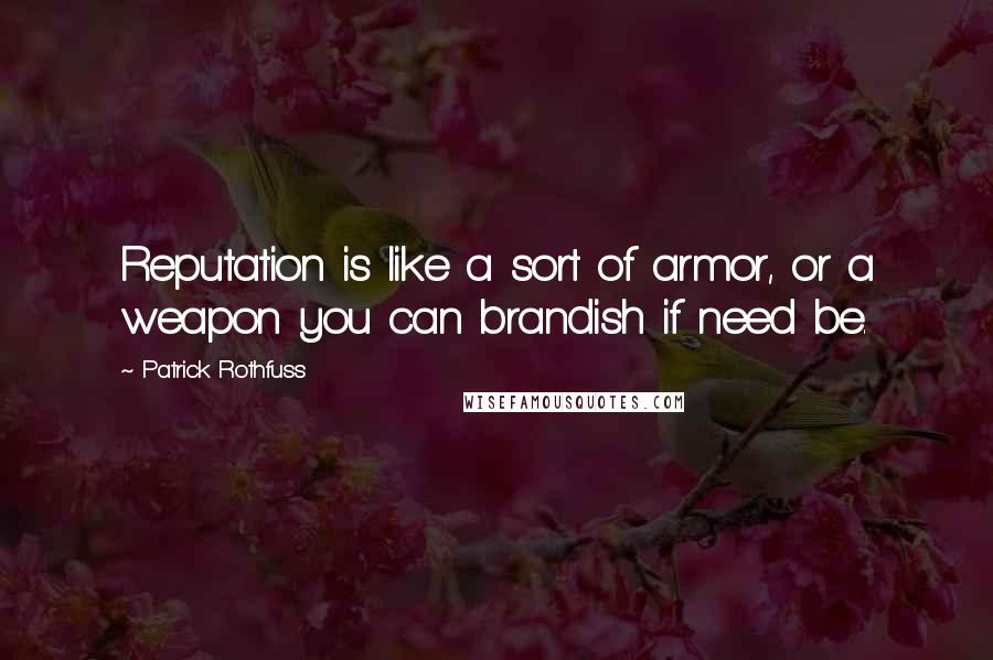 Patrick Rothfuss Quotes: Reputation is like a sort of armor, or a weapon you can brandish if need be.