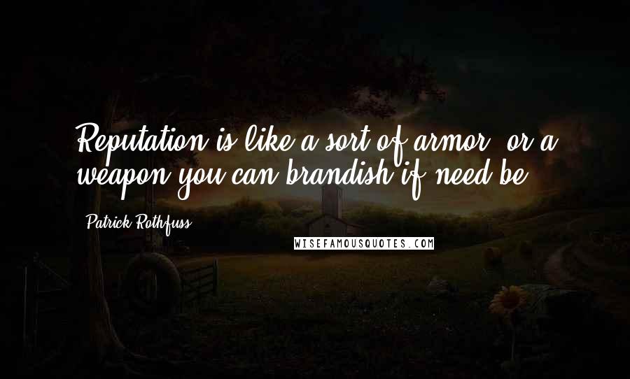 Patrick Rothfuss Quotes: Reputation is like a sort of armor, or a weapon you can brandish if need be.