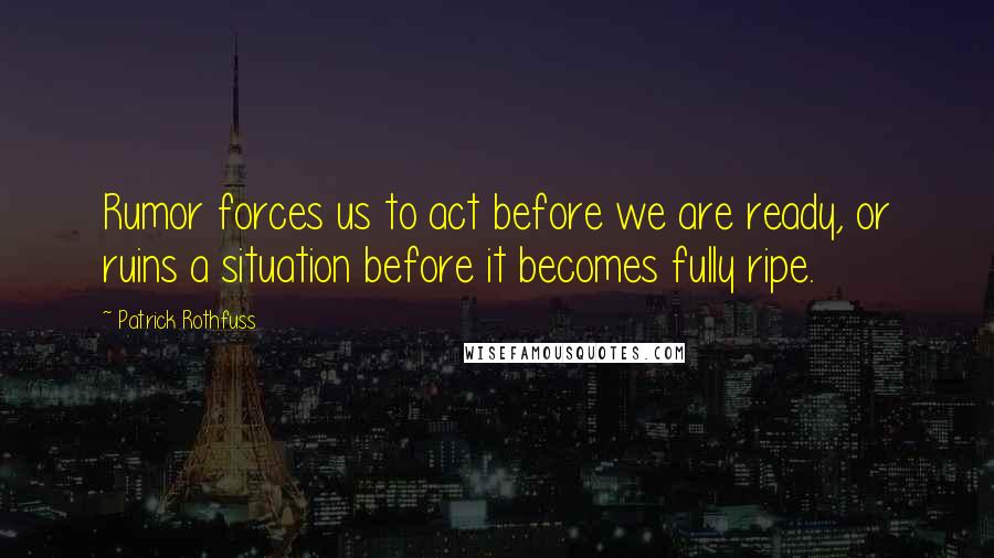 Patrick Rothfuss Quotes: Rumor forces us to act before we are ready, or ruins a situation before it becomes fully ripe.