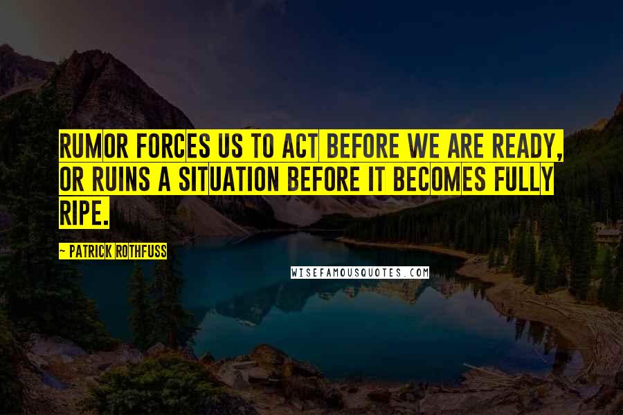 Patrick Rothfuss Quotes: Rumor forces us to act before we are ready, or ruins a situation before it becomes fully ripe.