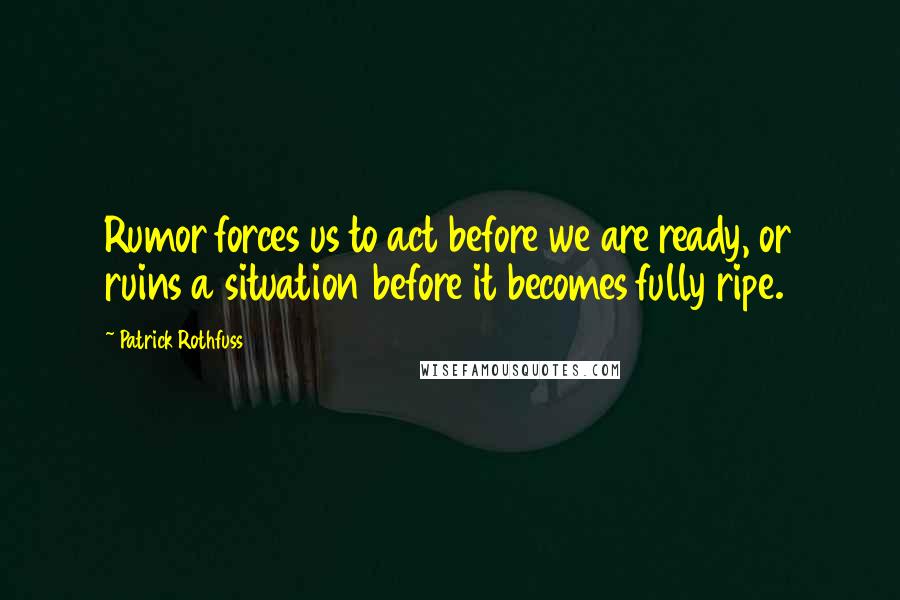 Patrick Rothfuss Quotes: Rumor forces us to act before we are ready, or ruins a situation before it becomes fully ripe.