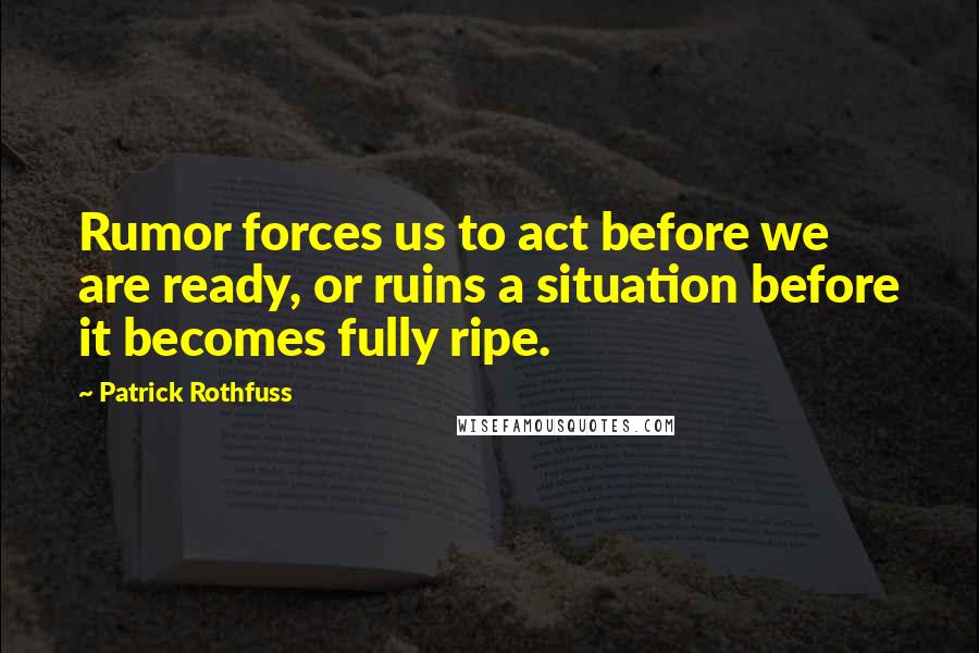 Patrick Rothfuss Quotes: Rumor forces us to act before we are ready, or ruins a situation before it becomes fully ripe.