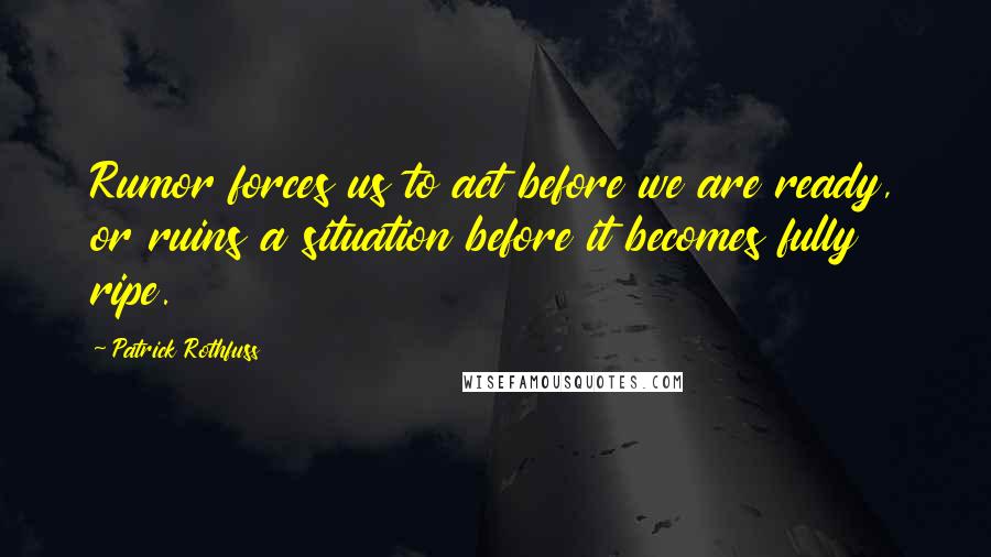 Patrick Rothfuss Quotes: Rumor forces us to act before we are ready, or ruins a situation before it becomes fully ripe.