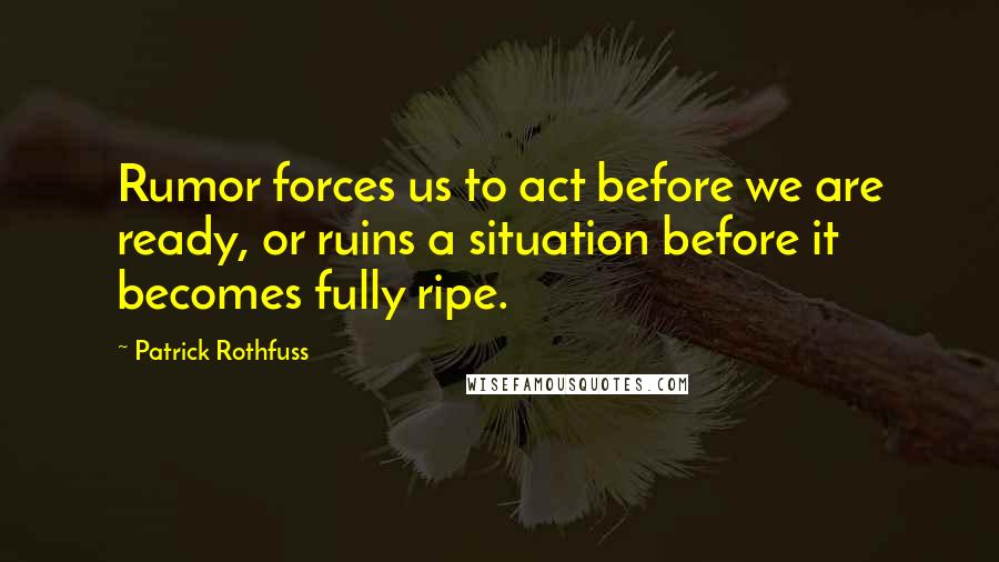 Patrick Rothfuss Quotes: Rumor forces us to act before we are ready, or ruins a situation before it becomes fully ripe.