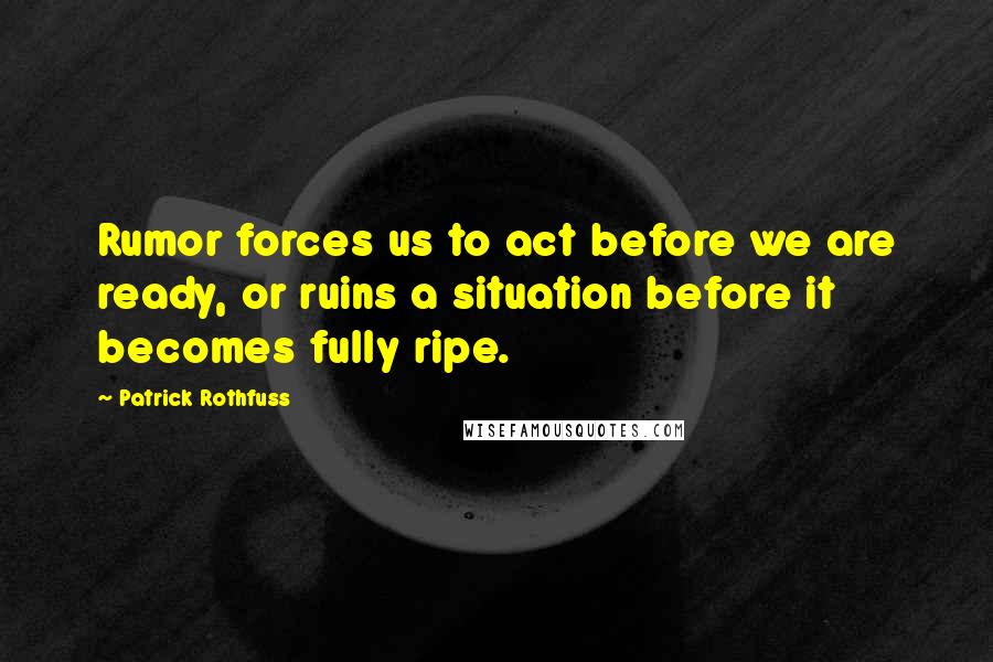 Patrick Rothfuss Quotes: Rumor forces us to act before we are ready, or ruins a situation before it becomes fully ripe.