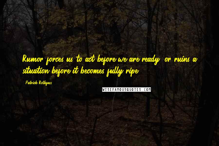 Patrick Rothfuss Quotes: Rumor forces us to act before we are ready, or ruins a situation before it becomes fully ripe.