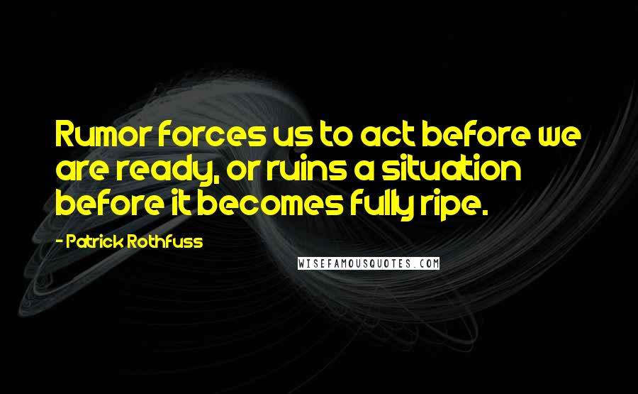 Patrick Rothfuss Quotes: Rumor forces us to act before we are ready, or ruins a situation before it becomes fully ripe.