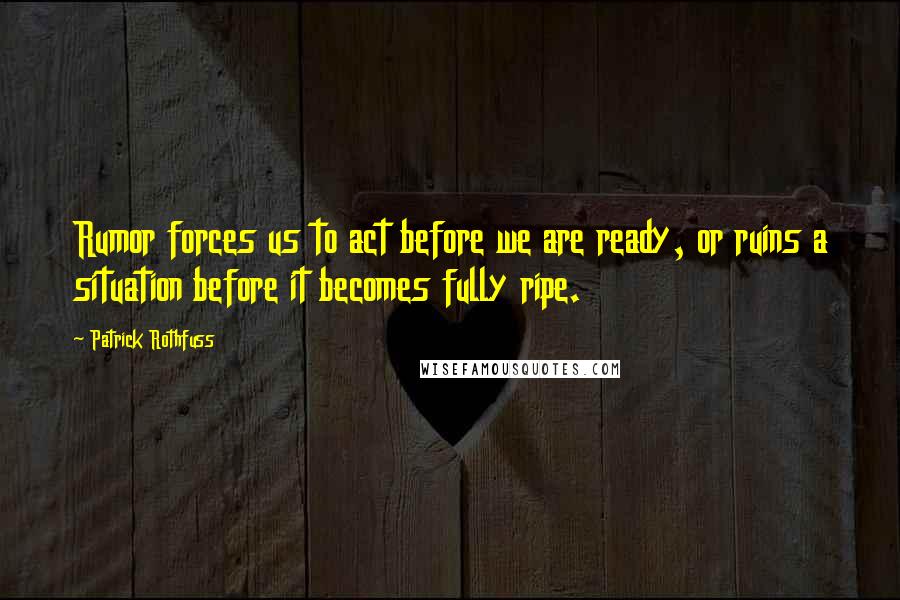 Patrick Rothfuss Quotes: Rumor forces us to act before we are ready, or ruins a situation before it becomes fully ripe.