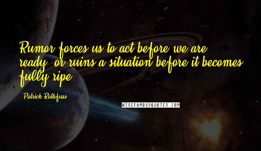 Patrick Rothfuss Quotes: Rumor forces us to act before we are ready, or ruins a situation before it becomes fully ripe.