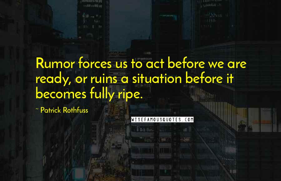 Patrick Rothfuss Quotes: Rumor forces us to act before we are ready, or ruins a situation before it becomes fully ripe.