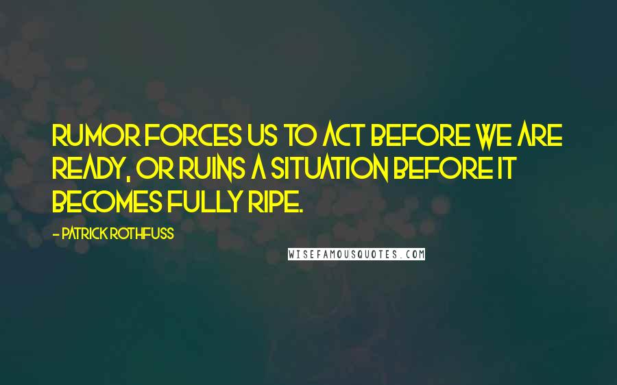 Patrick Rothfuss Quotes: Rumor forces us to act before we are ready, or ruins a situation before it becomes fully ripe.