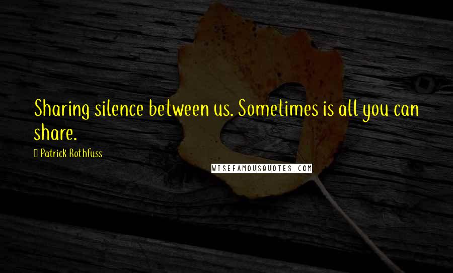 Patrick Rothfuss Quotes: Sharing silence between us. Sometimes is all you can share.