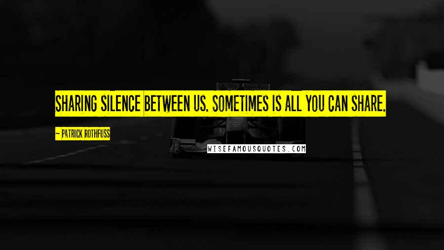 Patrick Rothfuss Quotes: Sharing silence between us. Sometimes is all you can share.