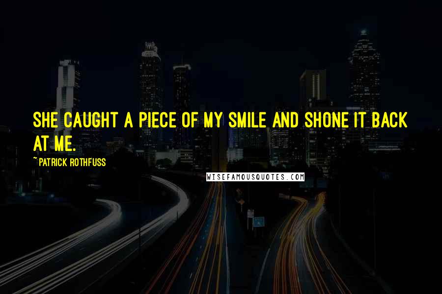Patrick Rothfuss Quotes: She caught a piece of my smile and shone it back at me.