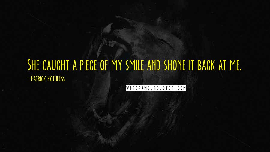 Patrick Rothfuss Quotes: She caught a piece of my smile and shone it back at me.