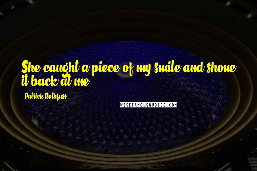 Patrick Rothfuss Quotes: She caught a piece of my smile and shone it back at me.