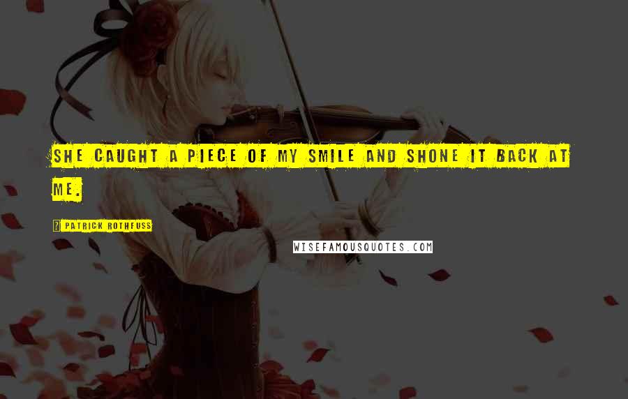 Patrick Rothfuss Quotes: She caught a piece of my smile and shone it back at me.