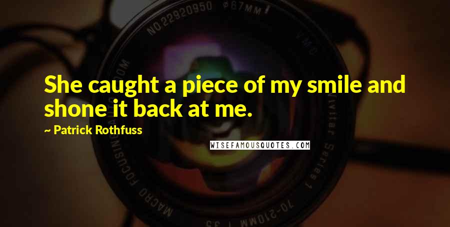 Patrick Rothfuss Quotes: She caught a piece of my smile and shone it back at me.
