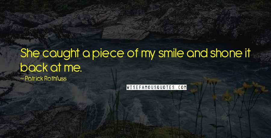 Patrick Rothfuss Quotes: She caught a piece of my smile and shone it back at me.