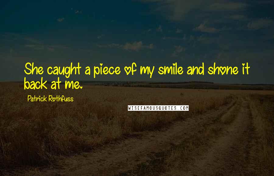 Patrick Rothfuss Quotes: She caught a piece of my smile and shone it back at me.