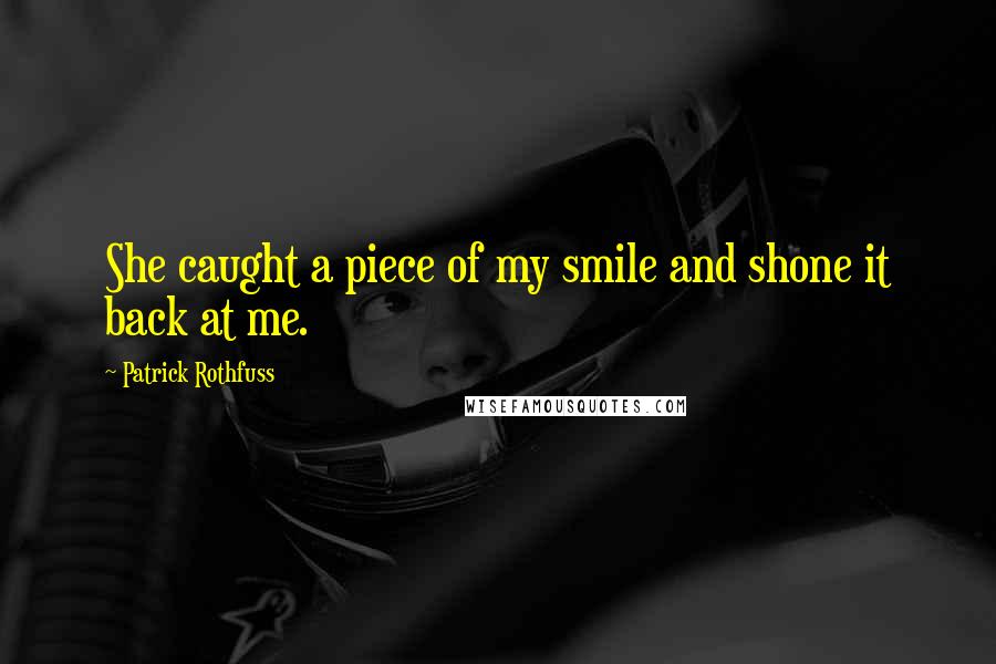 Patrick Rothfuss Quotes: She caught a piece of my smile and shone it back at me.