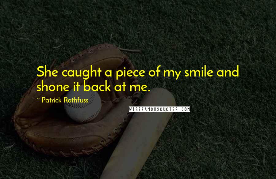 Patrick Rothfuss Quotes: She caught a piece of my smile and shone it back at me.