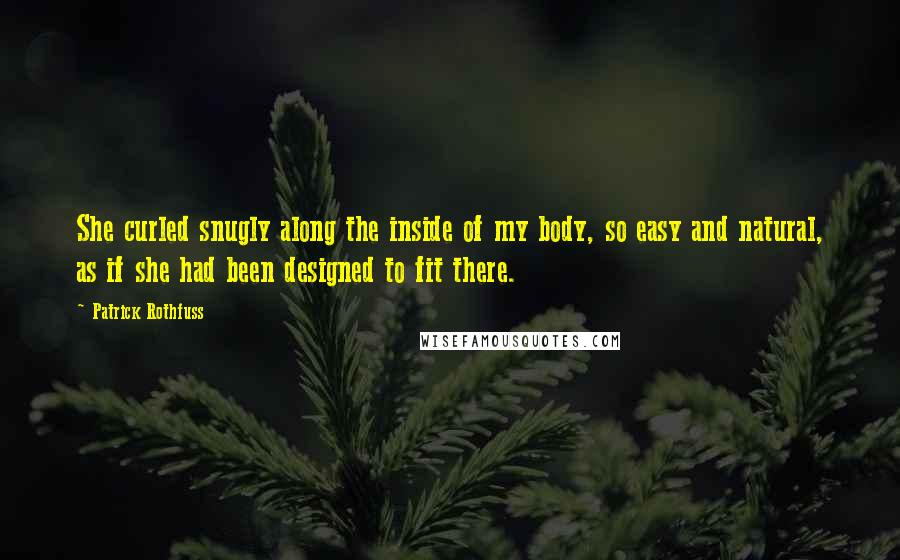 Patrick Rothfuss Quotes: She curled snugly along the inside of my body, so easy and natural, as if she had been designed to fit there.