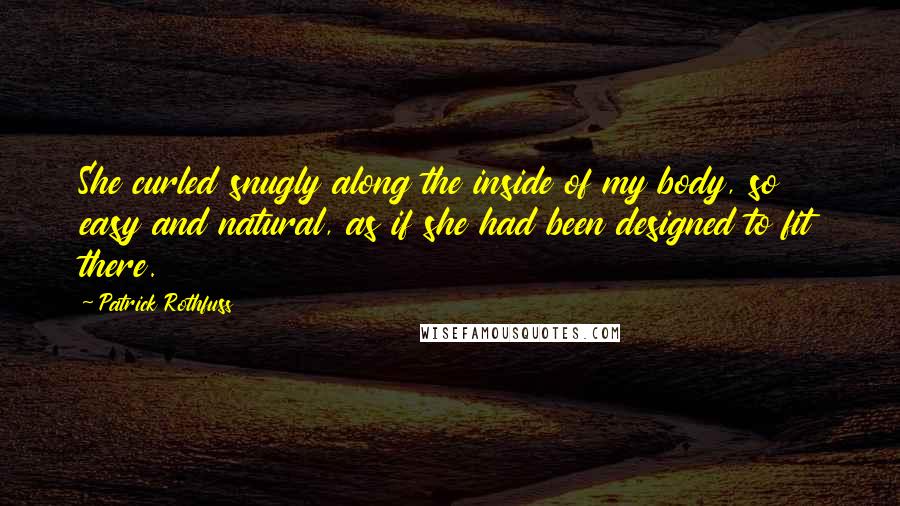 Patrick Rothfuss Quotes: She curled snugly along the inside of my body, so easy and natural, as if she had been designed to fit there.
