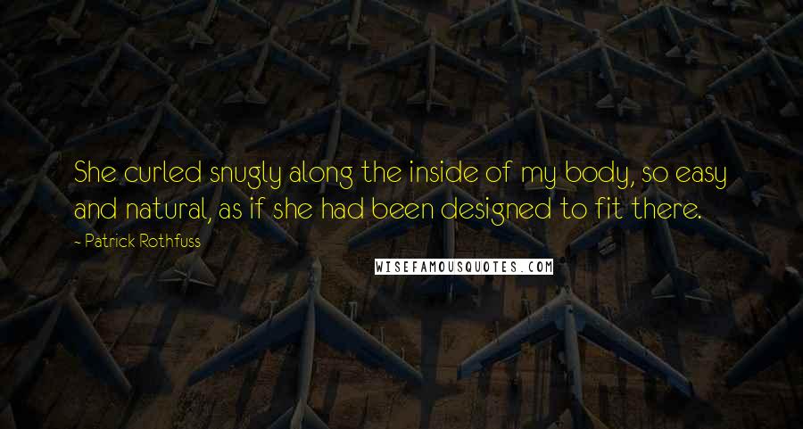 Patrick Rothfuss Quotes: She curled snugly along the inside of my body, so easy and natural, as if she had been designed to fit there.