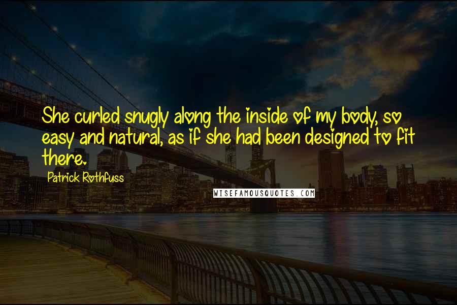 Patrick Rothfuss Quotes: She curled snugly along the inside of my body, so easy and natural, as if she had been designed to fit there.