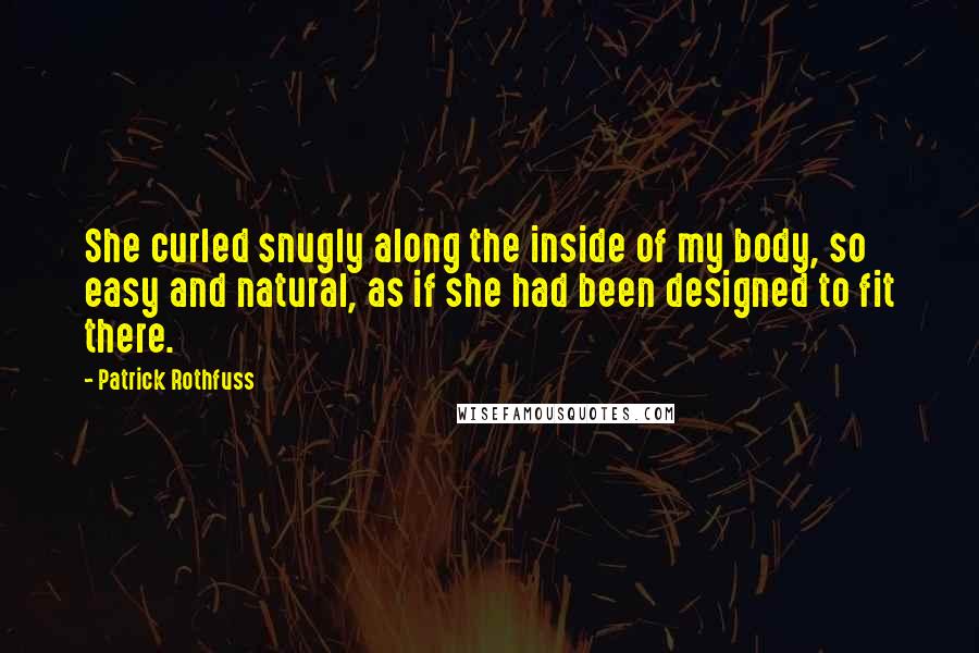 Patrick Rothfuss Quotes: She curled snugly along the inside of my body, so easy and natural, as if she had been designed to fit there.